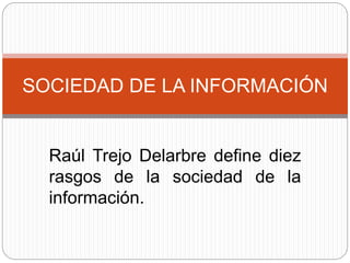 SOCIEDAD DE LA INFORMACIÓN
Raúl Trejo Delarbre define diez
rasgos de la sociedad de la
información.
 