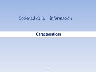 Sociedad de la información
Características
Sociedad de la información
1
 