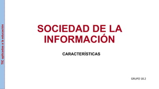 SOCIEDAD DE LA
INFORMACIÓN
CARACTERÍSTICAS
GRUPO 18.2
TICaplicadasalaeducación
 