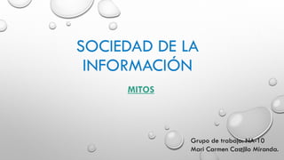 SOCIEDAD DE LA
INFORMACIÓN
MITOS
Grupo de trabajo: NA-10
Mari Carmen Castillo Miranda.
 