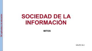 SOCIEDAD DE LA
INFORMACIÓN
MITOS
GRUPO 18.2
TICaplicadasalaeducación
 