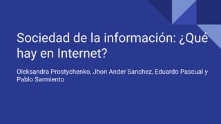 Sociedad de la información: ¿Qué
hay en Internet?
Oleksandra Prostychenko, Jhon Ander Sanchez, Eduardo Pascual y
Pablo Sarmiento
 