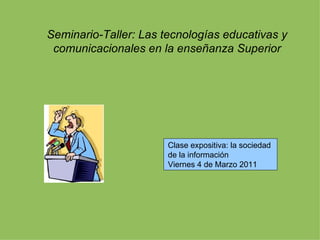 Seminario-Taller: Las tecnologías educativas y comunicacionales en la enseñanza Superior Clase expositiva: la sociedad  de la información Viernes 4 de Marzo 2011 
