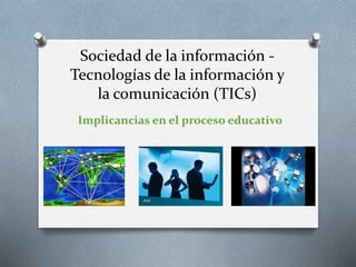 Sociedad de la información -
Tecnologías de la información y
la comunicación (TICs)
Implicancias en el proceso educativo
 