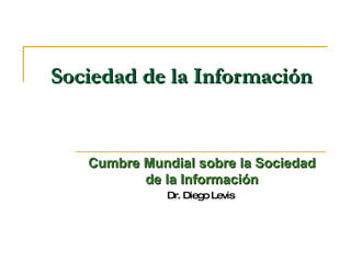 Sociedad de la Información Cumbre Mundial sobre la Sociedad de la Información Dr. Diego Levis  