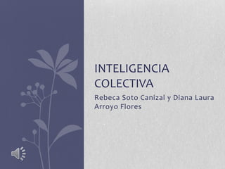 INTELIGENCIA
COLECTIVA
Rebeca Soto Canizal y Diana Laura
Arroyo Flores
 