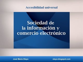 Sociedad de
la información y
comercio electrónico
José María Olayo olayo.blogspot.com
Accesibilidad universal
 