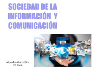 SOCIEDAD DE LA
INFORMACIÓN Y
COMUNICACIÓN
Alejandro Álvarez Diez
1ºB bach.
 