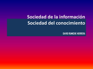 Sociedad de la información
Sociedad del conocimiento
                DAVID RUMICHE HERRERA
 