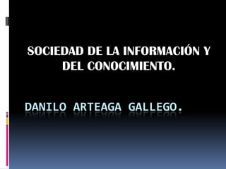 SOCIEDAD DE LA INFORMACIÓN Y
     DEL CONOCIMIENTO.


DANILO ARTEAGA GALLEGO.
 