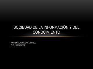 SOCIEDAD DE LA INFORMACIÓN Y DEL
           CONOCIMIENTO

ANDERSON ROJAS QUIROZ
C.C 1026151559
 
