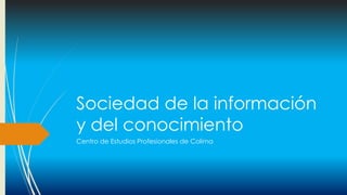 Sociedad de la información
y del conocimiento
Centro de Estudios Profesionales de Colima
 