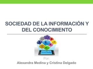SOCIEDAD DE LA INFORMACIÓN Y
DEL CONOCIMIENTO
Por:
Alexandra Medina y Cristina Delgado
 