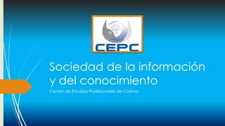 Sociedad de la información
y del conocimiento
Centro de Estudios Profesionales de Colima
 