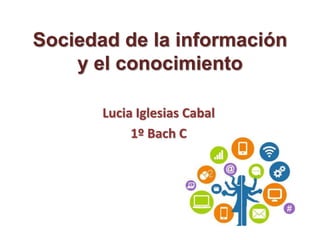 Sociedad de la información
y el conocimiento
Lucia Iglesias Cabal
1º Bach C
 