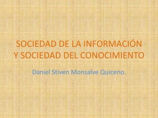 SOCIEDAD DE LA INFORMACIÓN
Y SOCIEDAD DEL CONOCIMIENTO
   Daniel Stiven Monsalve Quiceno.
 