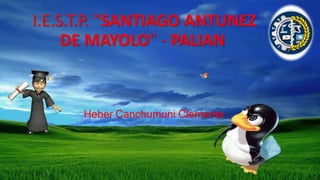 I.E.S.T.P. "SANTIAGO ANTUNEZ 
DE MAYOLO" - PALIAN 
Heber Canchumuni Clemente 
 