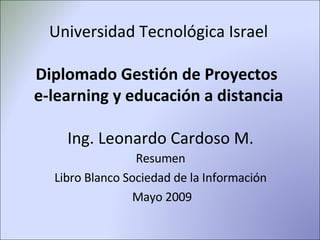 Universidad Tecnológica Israel Diplomado Gestión de Proyectos  e-learning y educación a distancia  Ing. Leonardo Cardoso M. Resumen  Libro Blanco Sociedad de la Información  Mayo 2009 