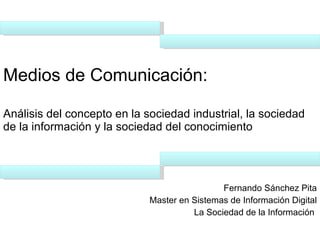 Medios de Comunicación:   Análisis del concepto en la sociedad industrial, la sociedad de la información y la sociedad del conocimiento Fernando Sánchez Pita Master en Sistemas de Información Digital La Sociedad de la Información  