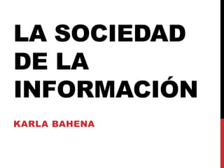 La sociedad de la información  Karla Bahena  