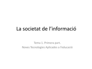 La societat de l’informació Tema 1. Primera part. Noves Tecnologies Aplicades a l’educació 