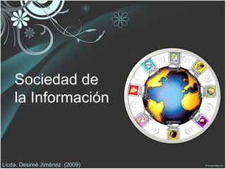 Sociedad de
    la Información



Licda. Desireé Jiménez (2009)
 
