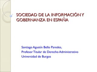 SOCIEDAD DE LA INFORMACIÓN Y
GOBERNANZA EN ESPAÑA




  Santiago Agustín Bello Paredes,
  Profesor Titular de Derecho Administrativo
  Universidad de Burgos
 