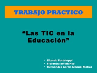 TRABAJO PRACTICO
• Ricardo Portaluppi
• Florencia del Blanco
• Hernández García Manuel Matías
“Las TIC en la
Educación”
 