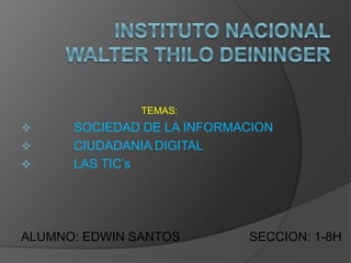 TEMAS:
 SOCIEDAD DE LA INFORMACION
 CIUDADANIA DIGITAL
 LAS TIC’s
ALUMNO: EDWIN SANTOS SECCION: 1-8H
 