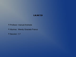 ➲ Profesor: manuel Andrade
➲ Alumna: Wendy Graciela Franco
➲ Seccion: 1-7
I.N.W.T.D
 
