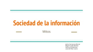 Sociedad de la información
Mitos
Jaime Carrascosa Bernal
Miguel Cuello Benítez
Patricia Gil Martínez
Lola del Villar Castro
 