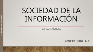SOCIEDAD DE LA
INFORMACIÓN
CARACTERÍSTICAS
Grupo de Trabajo : 17-5
TICaplicadasalaEducación
 