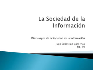 La Sociedad de la Información Diez rasgos de la Sociedad de la Información Juan Sebastián Cárdenas SIE-10 