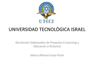 UNIVERSIDAD TECNOLÒGICA ISRAEL 6ta.Versión Diplomados de Proyectos E-Learning y Educación a Distancia Marco Alfonso Erazo Picón 