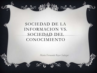SOCIEDAD DE LA
INFORMACION VS.
SOCIEDAD DEL
CONOCIMIENTO

Maria Fernanda Reyes Salazar

 