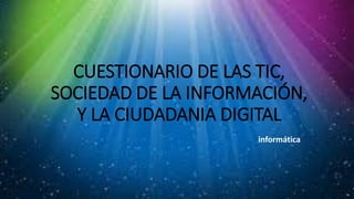 CUESTIONARIO DE LAS TIC,
SOCIEDAD DE LA INFORMACIÓN,
Y LA CIUDADANIA DIGITAL
informática
 
