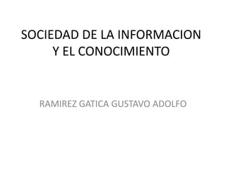 SOCIEDAD DE LA INFORMACION
Y EL CONOCIMIENTO
RAMIREZ GATICA GUSTAVO ADOLFO
 