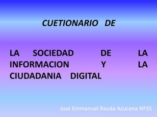 CUETIONARIO DE
LA SOCIEDAD DE LA
INFORMACION Y LA
CIUDADANIA DIGITAL
José Emmanuel Rauda Azucena Nº35
 