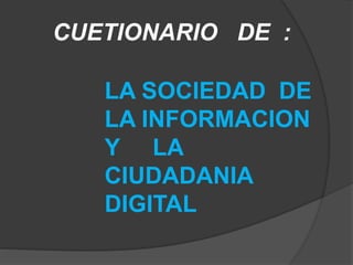 CUETIONARIO DE :
LA SOCIEDAD DE
LA INFORMACION
Y LA
CIUDADANIA
DIGITAL
 