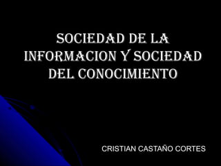 SOCIEDAD DE LA
INFORMACION Y SOCIEDAD
   DEL CONOCIMIENTO



         CRISTIAN CASTAÑO CORTES
 