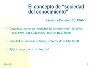 El concepto de “sociedad del conocimiento” <ul><li>Xavier de Donato  (IIF, UNAM) </li></ul><ul><li>Conceptualización de “s...