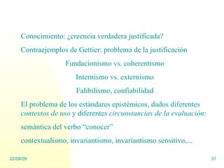 Conocimiento: ¿creencia verdadera justificada? Contraejemplos de Gettier: problema de la justificación Fundacionismo vs. c...