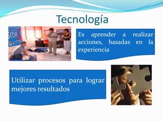 TecnologíaEs aprender a realizar acciones, basadas en la experienciaUtilizar procesos para lograr mejores resultados