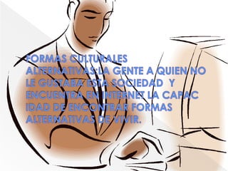 FORMAS CULTURALES ALTERNATIVAS:LA GENTE A QUIEN NO LE GUSTABA ESTA SOCIEDAD  Y ENCUENTRA EN INTERNET LA CAPAC IDAD DE ENCONTRAR FORMAS ALTERNATIVAS DE VIVIR.