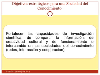 Objetivos estratégicos para una Sociedad del
                     Conocimiento




YS/IR/MY/ys/ir/my 03-2012
 