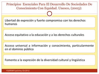 Principios Esenciales Para El Desarrollo De Sociedades De
       Conocimiento Con Equidad. Unesco, (2003):




YS/IR/MY/ys/ir/my 03-2012
 