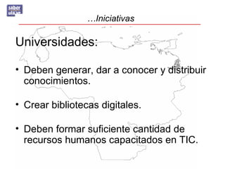 …Iniciativas

Universidades:

• Deben generar, dar a conocer y distribuir
  conocimientos.

• Crear bibliotecas digitales.

• Deben formar suficiente cantidad de
  recursos humanos capacitados en TIC.
 