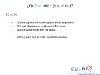 ¿Qué se mide (y qué no)?
SC vs EC

   –   Qué se captura, cómo se captura, cómo se procesa
   –   Con qué objetivos se produce la información
   –   Qué se puede medir con los datos.

   –   Cómo y para qué se mide: población objetivo
 