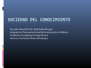 Escuela: Normal Profr. Raúl Isidro Burgos
Asignatura: Panorama Actual de la educación en México
Profesora: Guadalupe Arriaga Rivera
Alumno: Fernando Pérez Hernández
 