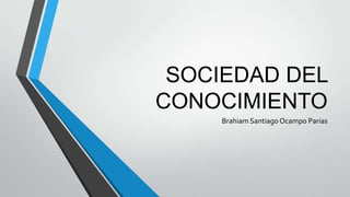 SOCIEDAD DEL
CONOCIMIENTO
    Brahiam Santiago Ocampo Parias
 